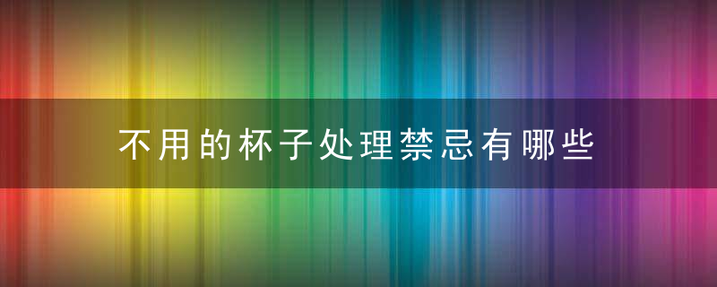 不用的杯子处理禁忌有哪些 不用的杯子如何处理